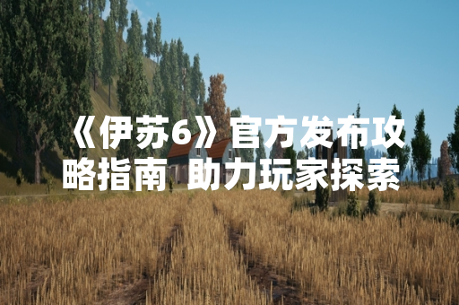 《伊苏6》官方发布攻略指南  助力玩家探索纳比斯汀的方舟