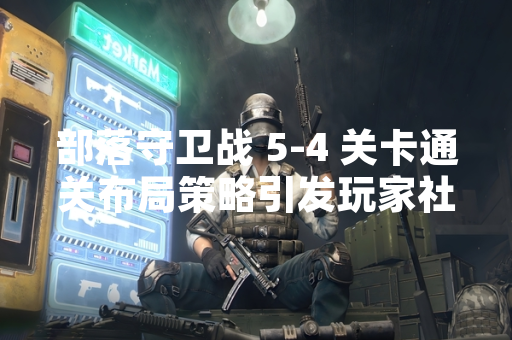 部落守卫战 5-4 关卡通关布局策略引发玩家社区讨论