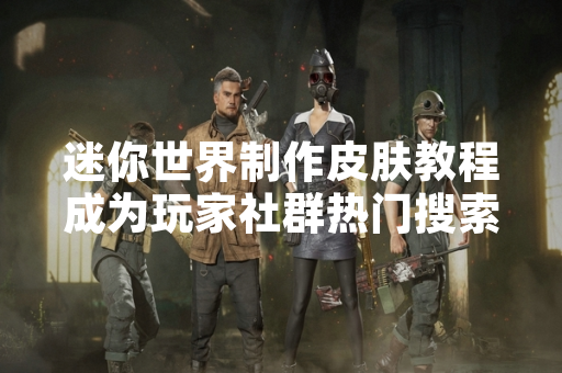 迷你世界制作皮肤教程成为玩家社群热门搜索内容