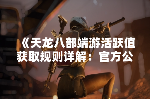 《天龙八部端游活跃值获取规则详解：官方公布具体机制与玩家实测数据》