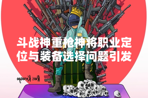 斗战神重枪神将职业定位与装备选择问题引发玩家讨论
