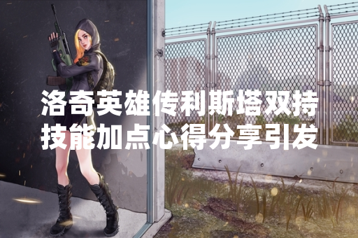 洛奇英雄传利斯塔双持技能加点心得分享引发玩家社区讨论