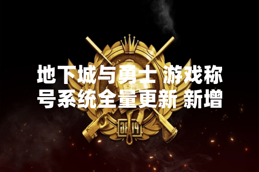 地下城与勇士 游戏称号系统全量更新 新增 12 种可获取称号
