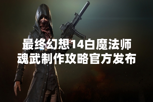 最终幻想14白魔法师魂武制作攻略官方发布