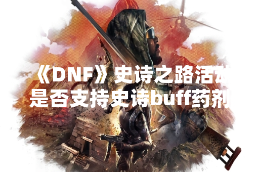 《DNF》史诗之路活动是否支持史诗buff药剂使用问题引发玩家关注