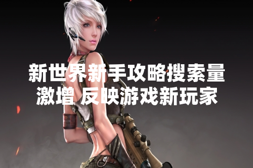 新世界新手攻略搜索量激增 反映游戏新玩家涌入现象