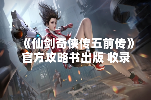 《仙剑奇侠传五前传》官方攻略书出版 收录详尽游戏流程与角色解析