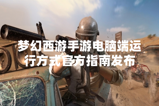 梦幻西游手游电脑端运行方式官方指南发布