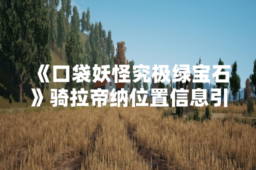 《口袋妖怪究极绿宝石》骑拉帝纳位置信息引发玩家社区讨论