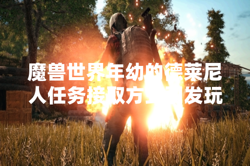 魔兽世界年幼的德莱尼人任务接取方式引发玩家关注