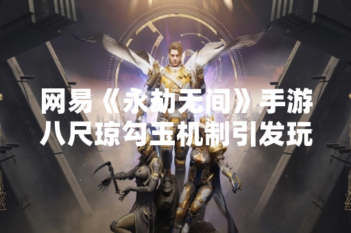 网易《永劫无间》手游八尺琼勾玉机制引发玩家关注与讨论