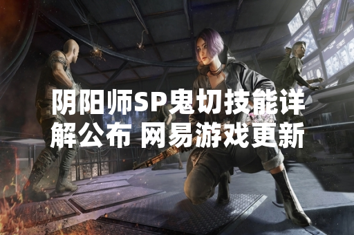阴阳师SP鬼切技能详解公布 网易游戏更新式神战斗机制