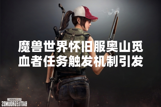 魔兽世界怀旧服奥山觅血者任务触发机制引发玩家关注 魔兽世界怀旧服奥山觅血者任务触发机制引发玩家关注