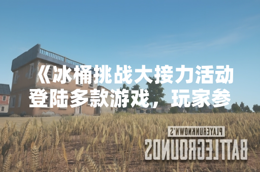 《冰桶挑战大接力活动登陆多款游戏，玩家参与度创历史新高》