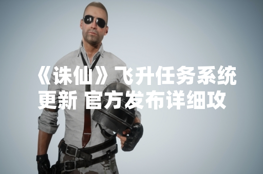 《诛仙》飞升任务系统更新 官方发布详细攻略指南