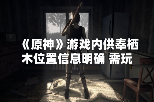 《原神》游戏内供奉栖木位置信息明确 需玩家完成特定任务解锁