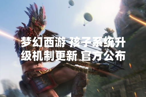 梦幻西游 孩子系统升级机制更新 官方公布详细培养方案