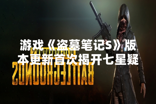 游戏《盗墓笔记S》版本更新首次揭开七星疑棺谜题