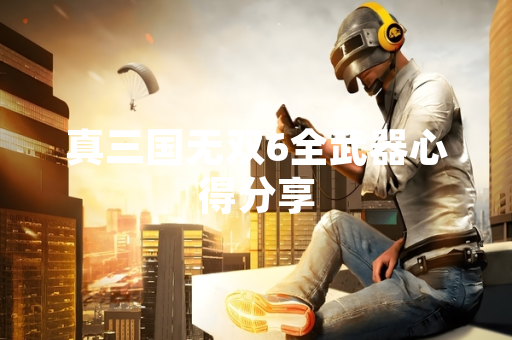真三国无双6全武器心得分享