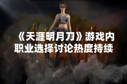 《天涯明月刀》游戏内职业选择讨论热度持续 官方发布职业平衡性调整公告