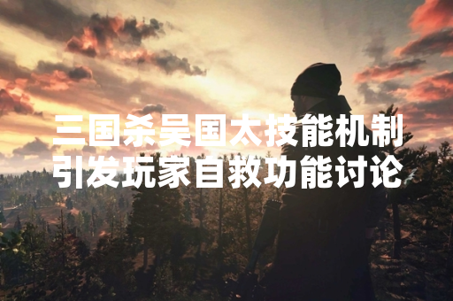 三国杀吴国太技能机制引发玩家自救功能讨论