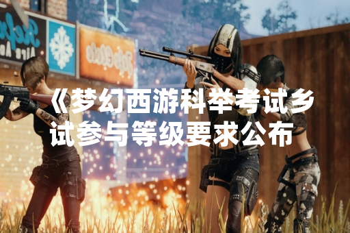 《梦幻西游科举考试乡试参与等级要求公布 玩家需达30级方可报名》