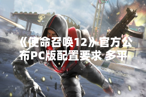 《使命召唤12》官方公布PC版配置要求 多平台性能数据同步披露