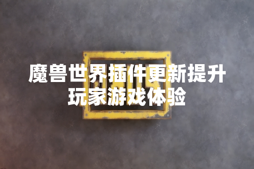 魔兽世界插件更新提升玩家游戏体验 魔兽世界插件更新提升玩家游戏体验