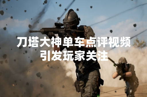 刀塔大神单车点评视频引发玩家关注