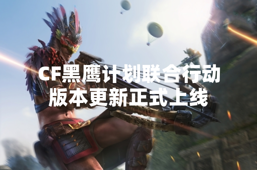 CF黑鹰计划联合行动版本更新正式上线