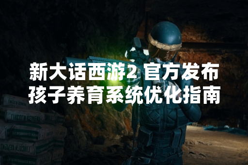 新大话西游2 官方发布孩子养育系统优化指南 提升玩家培养效率