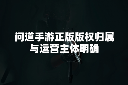 问道手游正版版权归属与运营主体明确