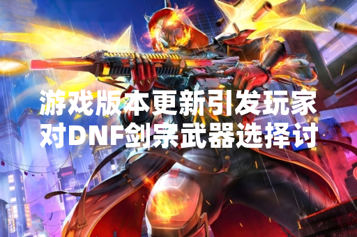 游戏版本更新引发玩家对DNF剑宗武器选择讨论