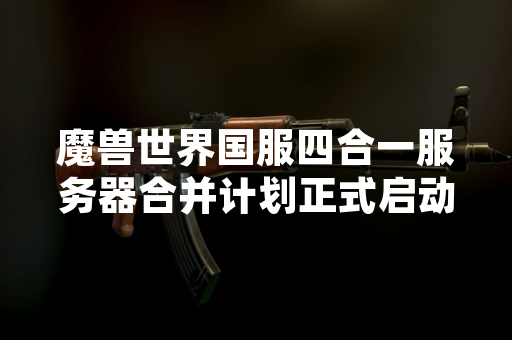 魔兽世界国服四合一服务器合并计划正式启动