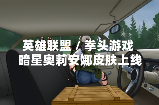 英雄联盟 / 拳头游戏 暗星奥莉安娜皮肤上线 引发玩家关注与讨论