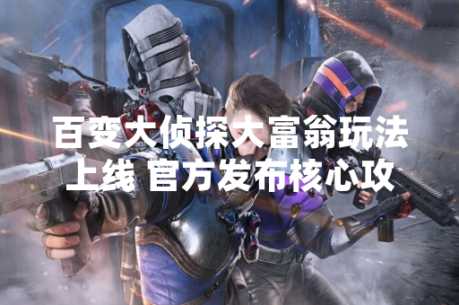 百变大侦探大富翁玩法上线 官方发布核心攻略指南