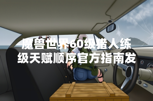 魔兽世界60级猎人练级天赋顺序官方指南发布