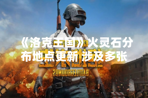 《洛克王国》火灵石分布地点更新 涉及多张地图资源调整