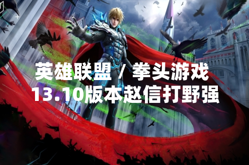 英雄联盟 / 拳头游戏 13.10版本赵信打野强度调整引发玩家数据波动