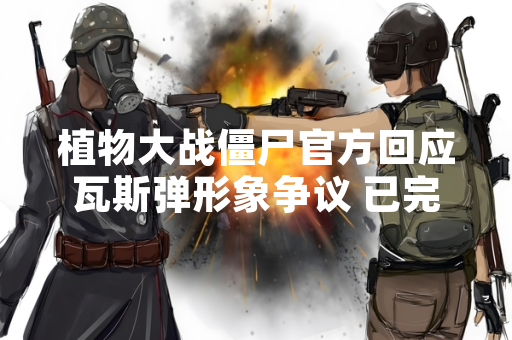植物大战僵尸官方回应瓦斯弹形象争议 已完成游戏内模型替换