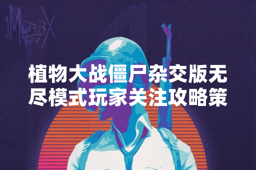 植物大战僵尸杂交版无尽模式玩家关注攻略策略
