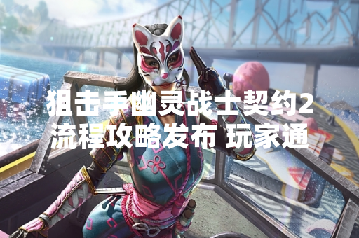 狙击手幽灵战士契约2流程攻略发布 玩家通关效率提升