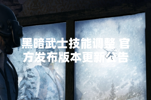 黑暗武士技能调整 官方发布版本更新公告