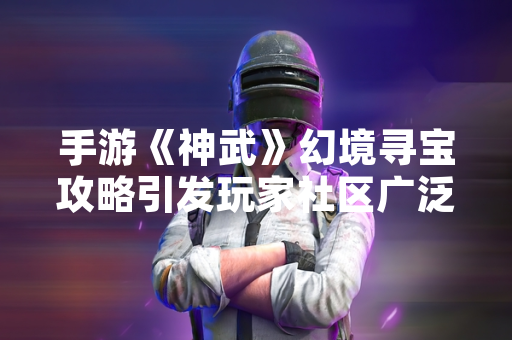 手游《神武》幻境寻宝攻略引发玩家社区广泛讨论