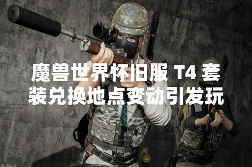 魔兽世界怀旧服 T4 套装兑换地点变动引发玩家关注