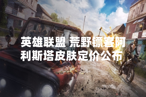 英雄联盟 荒野镖客阿利斯塔皮肤定价公布 国服售价7900点券