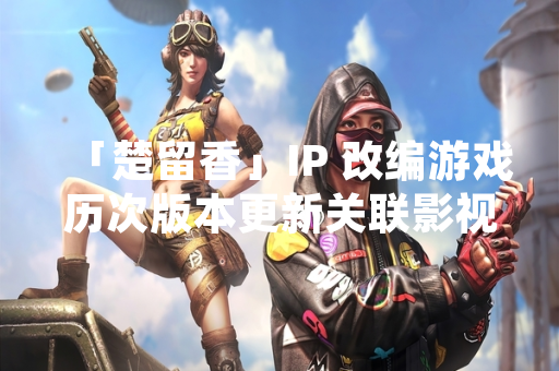 「楚留香」IP 改编游戏历次版本更新关联影视演员名单引玩家关注