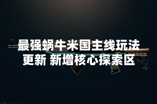 最强蜗牛米国主线玩法更新 新增核心探索区域与伙伴系统