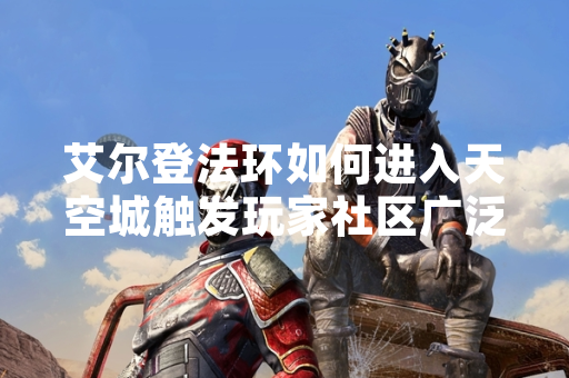 艾尔登法环如何进入天空城触发玩家社区广泛讨论