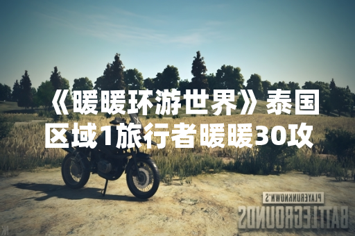 《暖暖环游世界》泰国区域1旅行者暖暖30攻略上线 新增12套主题服饰